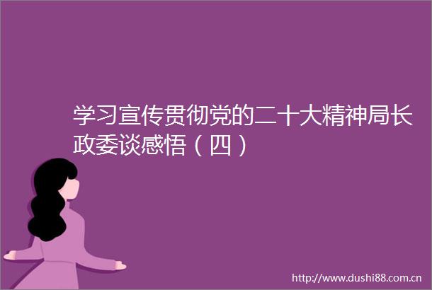 学习宣传贯彻党的二十大精神局长政委谈感悟（四）
