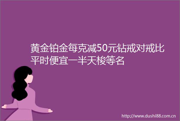 黄金铂金每克减50元钻戒对戒比平时便宜一半天梭等名
