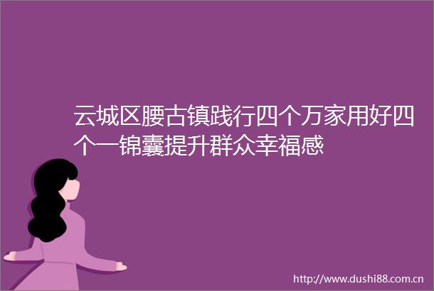 云城区腰古镇践行四个万家用好四个一锦囊提升群众幸福感