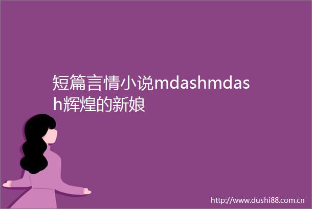 短篇言情小说mdashmdash辉煌的新娘