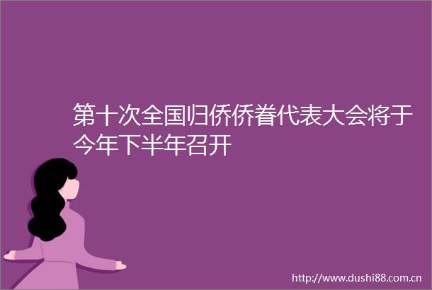 第十次全国归侨侨眷代表大会将于今年下半年召开