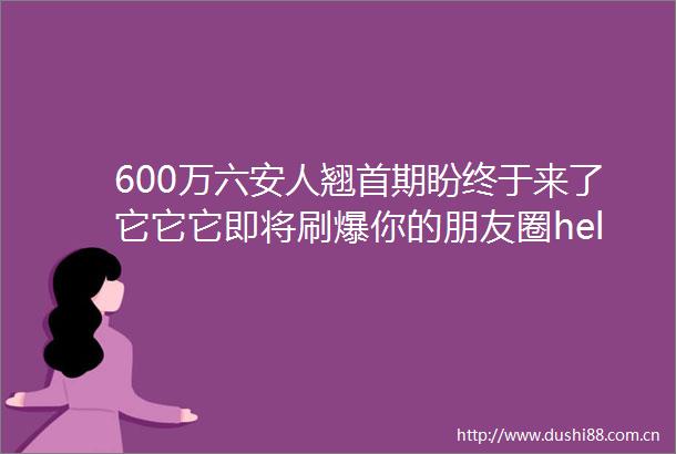 600万六安人翘首期盼终于来了它它它即将刷爆你的朋友圈helliphellip
