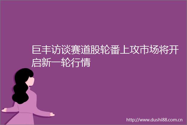 巨丰访谈赛道股轮番上攻市场将开启新一轮行情