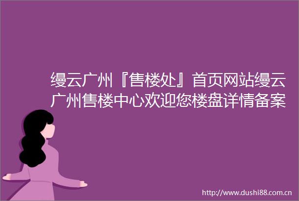 缦云广州『售楼处』首页网站缦云广州售楼中心欢迎您楼盘详情备案价