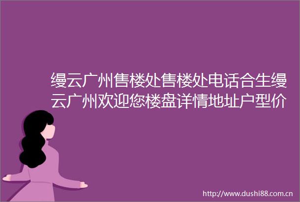 缦云广州售楼处售楼处电话合生缦云广州欢迎您楼盘详情地址户型价格