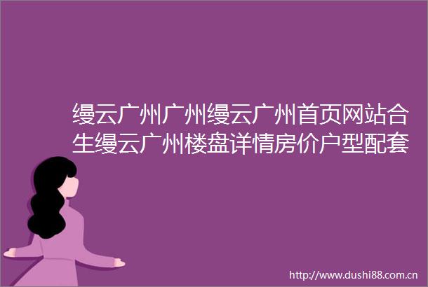 缦云广州广州缦云广州首页网站合生缦云广州楼盘详情房价户型配套