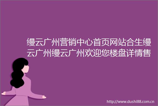 缦云广州营销中心首页网站合生缦云广州缦云广州欢迎您楼盘详情售楼处