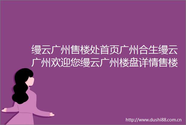 缦云广州售楼处首页广州合生缦云广州欢迎您缦云广州楼盘详情售楼处电话