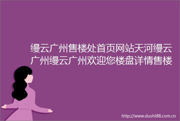 缦云广州售楼处首页网站天河缦云广州缦云广州欢迎您楼盘详情售楼处