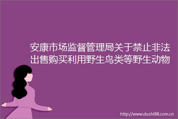 安康市场监督管理局关于禁止购买利用野生鸟类等野生动物及其制品的提醒告诫函