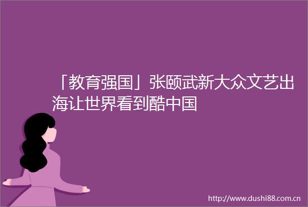 「教育强国」张颐武新大众文艺出海让世界看到酷