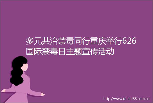 多元共治禁毒同行重庆举行626国际禁毒日主题宣传活动