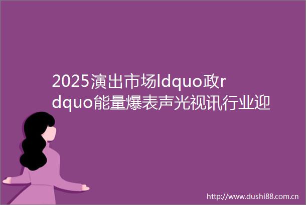 2025演出市场ldquo政rdquo能量爆表声光视讯行业迎来ldquo黄金赛道rdquo