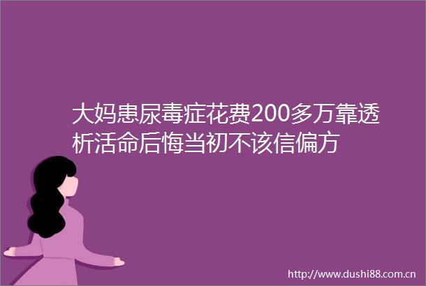 大妈患尿毒症花费200多万靠透析活命后悔当初不该信偏方