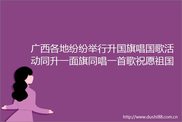 广西各地纷纷举行升唱国歌活动同升一面旗同唱一首歌祝愿祖国繁荣昌盛