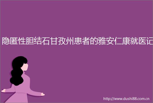 隐匿性胆结石甘孜州患者的雅安仁康就医记