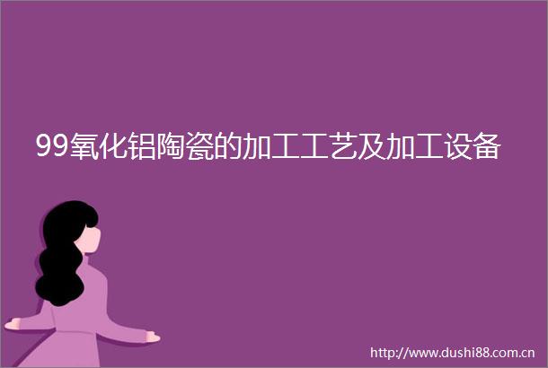 99氧化铝陶瓷的加工工艺及加工设备