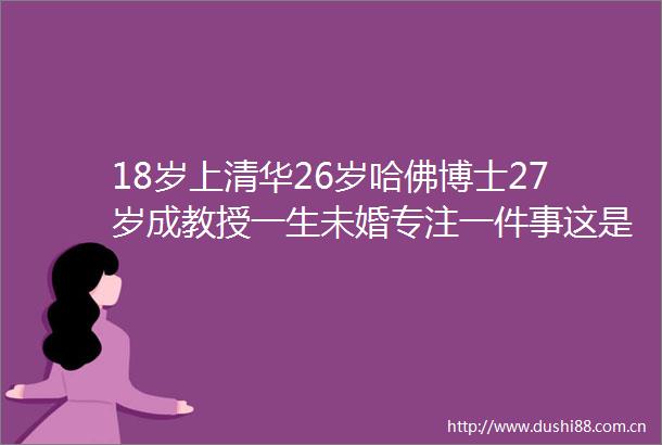 18岁上清华26岁哈佛博士27岁成教授一生未婚专注一件事这是真正的贵族
