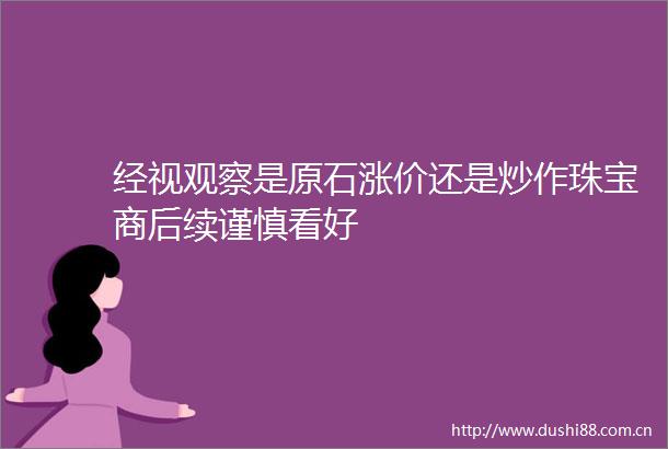 经视观察是原石涨价还是炒作珠宝商后续谨慎看好
