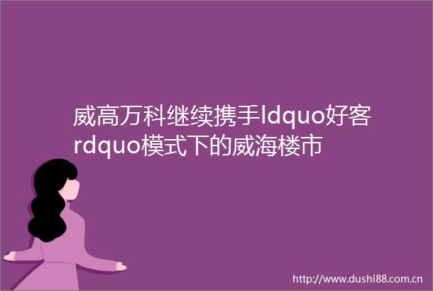 威高万科继续携手ldquo好客rdquo模式下的威海楼市