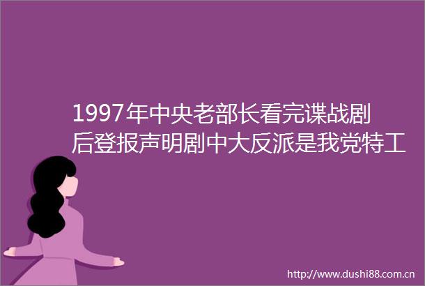 1997年中央老部长看完谍战剧后登报声明剧中大反派是我党特工