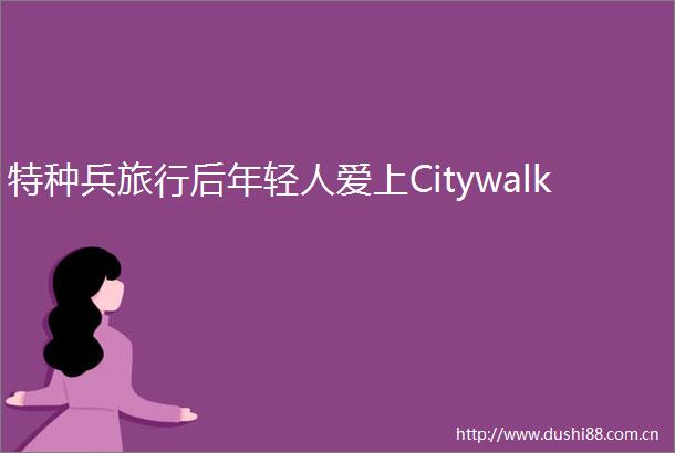 特种兵旅行后年轻人爱上Citywalk
