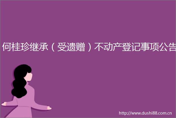 何桂珍继承（受遗赠）不动产登记事项公告