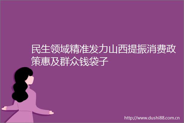 民生领域精准发力山西提振消费政策惠及群众钱袋子