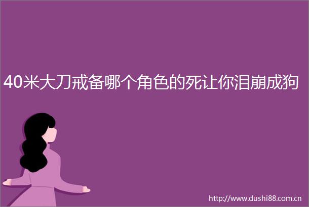 40米大刀戒备哪个角色的死让你泪崩成狗