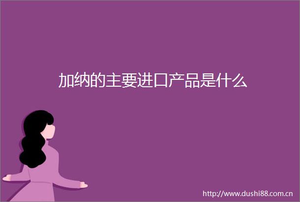 加纳的主要进口产品是什么
