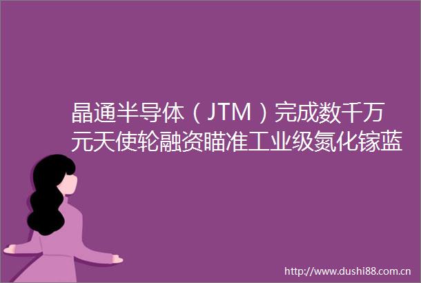 晶通半导体（JTM）完成数千万元天使轮融资瞄准工业级氮化镓蓝海