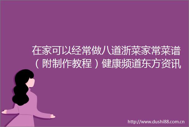 在家可以经常做八道浙菜家常菜谱（附制作教程）健康频道东方资讯