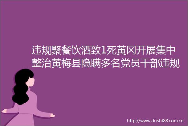 聚餐饮酒致1死黄冈开展集中整治黄梅县隐瞒多名党员吃喝