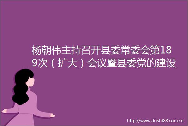 杨朝伟主持召开县委常委会第189次（扩大）会议暨县委党的建设工作小组会议