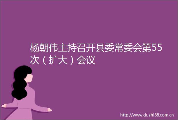 杨朝伟主持召开县委常委会第55次（扩大）会议