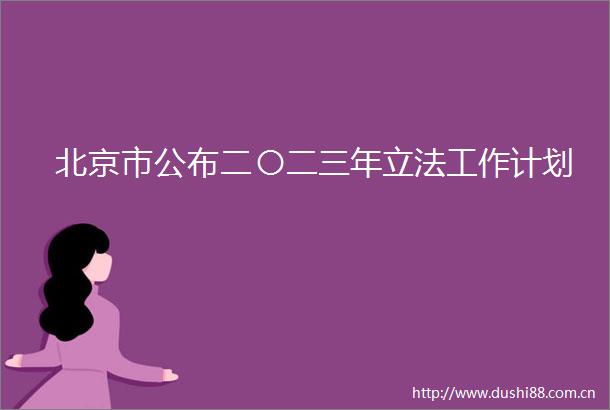 北京市公布二〇二三年立法工作计划