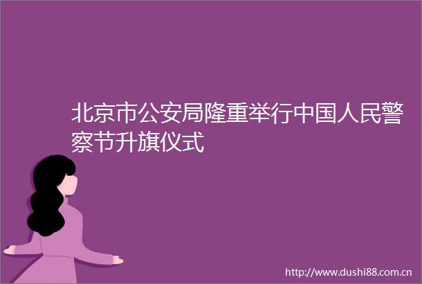 北京市局隆重举行节升旗仪式