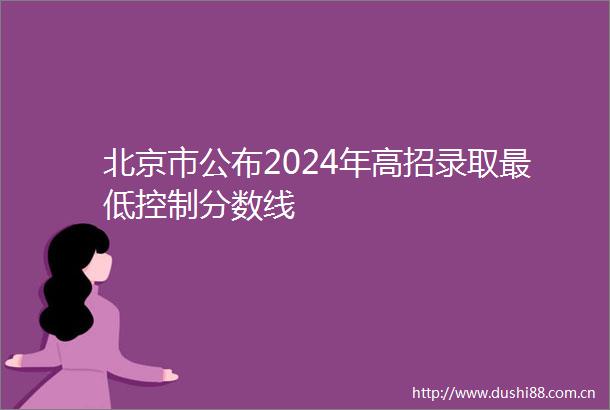北京市公布2024年高招录取最低控制分数线