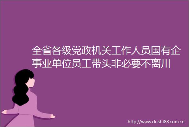 全省各级党政机关工作人员国有企事业单位员工带头非必要不离川