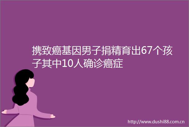 携致癌基因男子捐精育出67个孩子其中10人确诊癌症