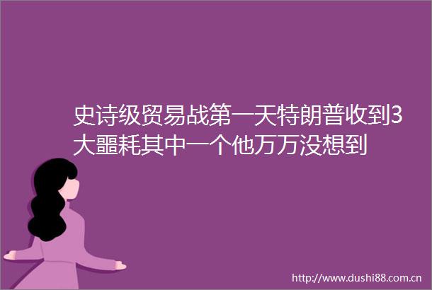史诗级贸易战第一天特朗普收到3大噩耗其中一个他万万没想到
