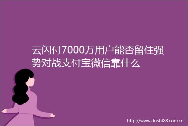 云闪付7000万用户能否留住强势对战支付宝微信靠什么