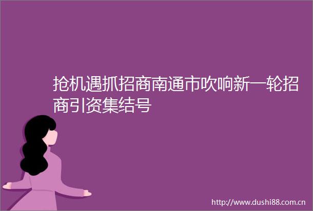 抢机遇抓招商南通市吹响新一轮招商引资集结号