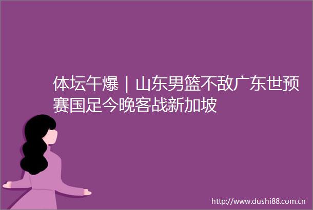 体坛午爆｜山东男篮不敌广东世预赛国足今晚客战新加坡
