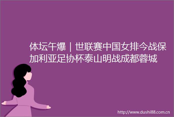 体坛午爆｜世联赛女排今战保加利亚足协杯泰山明战成都蓉城