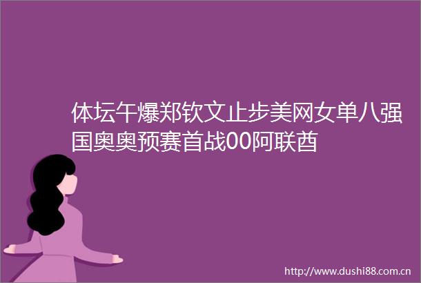 体坛午爆郑钦文止步美网女单八强国奥奥预赛首战00阿联酋