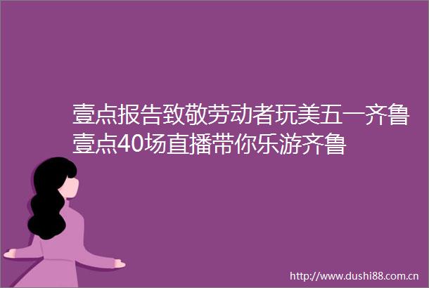 壹点报告致敬劳动者玩美五一齐鲁壹点40场直播带你乐游齐鲁