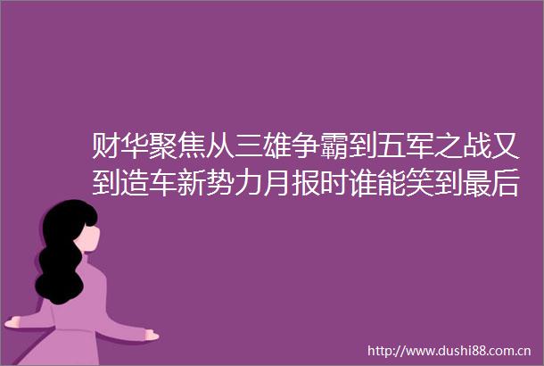 财华聚焦从三雄争霸到五军之战又到造车新势力月报时谁能笑到最后