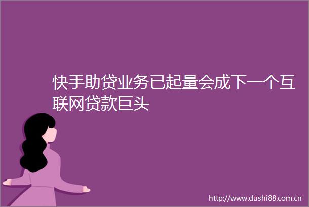 快手助贷业务已起量会成下一个互联网巨头