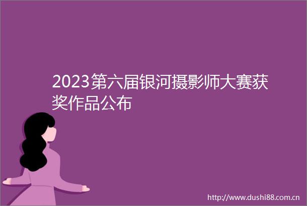 2023第六届银河摄影师大赛获奖作品公布